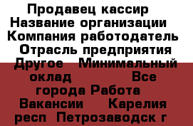 Продавец-кассир › Название организации ­ Компания-работодатель › Отрасль предприятия ­ Другое › Минимальный оклад ­ 15 800 - Все города Работа » Вакансии   . Карелия респ.,Петрозаводск г.